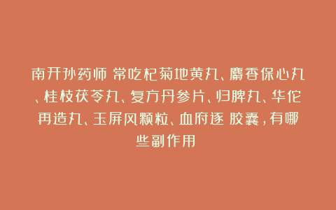 南开孙药师：常吃杞菊地黄丸、麝香保心丸、桂枝茯苓丸、复方丹参片、归脾丸、华佗再造丸、玉屏风颗粒、血府逐瘀胶囊，有哪些副作用？ 