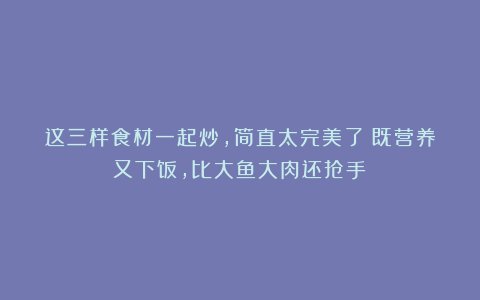 这三样食材一起炒，简直太完美了！既营养又下饭，比大鱼大肉还抢手！