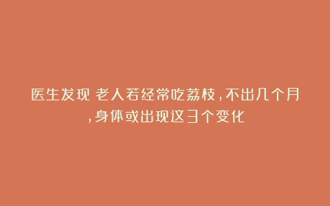 医生发现：老人若经常吃荔枝，不出几个月，身体或出现这3个变化