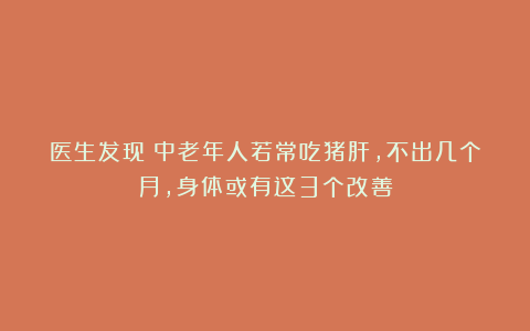 医生发现：中老年人若常吃猪肝，不出几个月，身体或有这3个改善