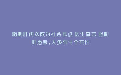 脂肪肝再次成为社会焦点！医生直言：脂肪肝患者，大多有4个共性