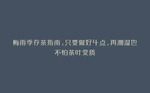梅雨季存茶指南，只要做好4点，再潮湿也不怕茶叶变质