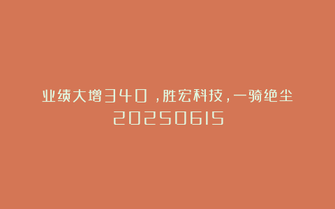 业绩大增340%，胜宏科技，一骑绝尘！20250615