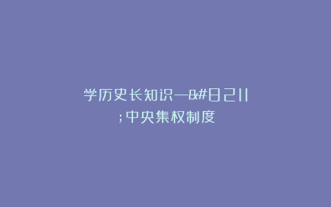 学历史长知识—–中央集权制度