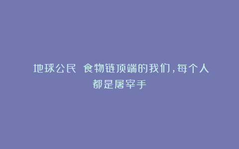 《地球公民》：食物链顶端的我们，每个人都是屠宰手