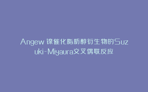 Angew：镍催化脂肪醇衍生物的Suzuki-Miyaura交叉偶联反应