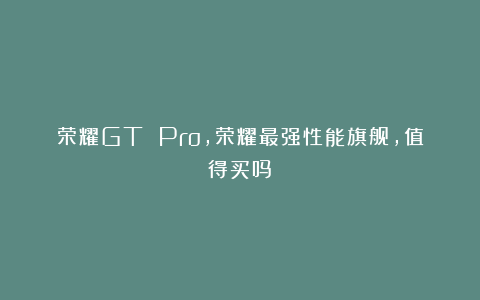 荣耀GT Pro，荣耀最强性能旗舰，值得买吗？