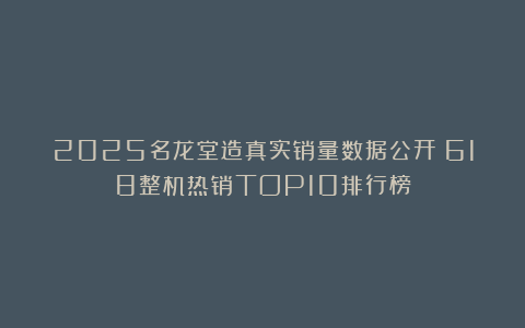 2025名龙堂造真实销量数据公开！618整机热销TOP10排行榜
