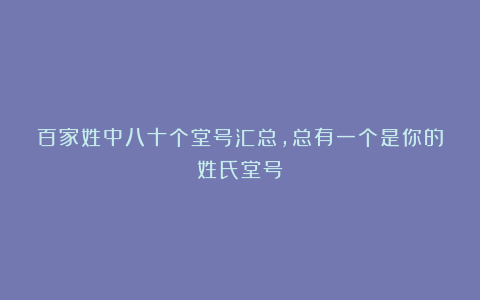 百家姓中八十个堂号汇总，总有一个是你的姓氏堂号