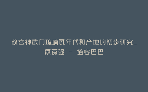故宫神武门琉璃瓦年代和产地的初步研究_康葆强 – 道客巴巴