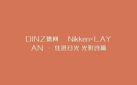 DINZ德网 | Nikken×LAYAN · 住进日光の光影诗篇