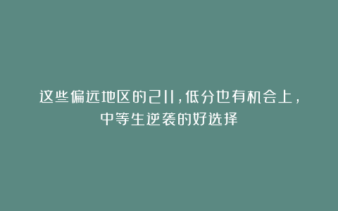 这些偏远地区的211，低分也有机会上，中等生逆袭的好选择！
