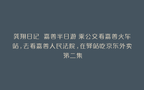龚翔日记 嘉善半日游：乘公交看嘉善火车站，去看嘉善人民法院，在驿站吃京东外卖（第二集）