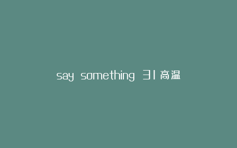 say something 31：高温