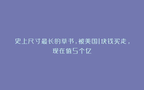 史上尺寸最长的草书，被美国1块钱买走，现在值5个亿！