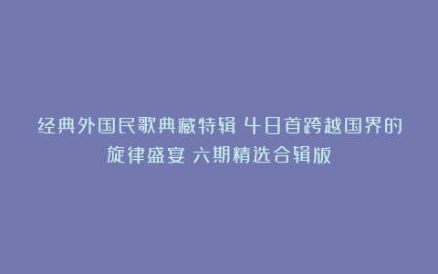 经典外国民歌典藏特辑｜48首跨越国界的旋律盛宴（六期精选合辑版）