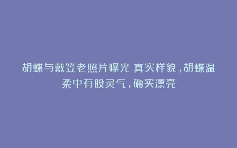 胡蝶与戴笠老照片曝光：真实样貌，胡蝶温柔中有股灵气，确实漂亮