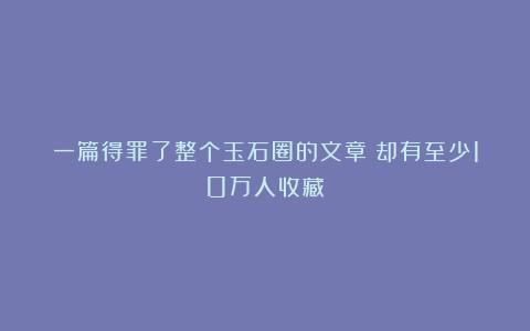 一篇得罪了整个玉石圈的文章！却有至少10万人收藏！