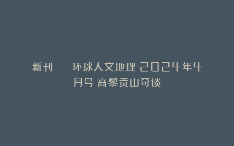 新刊 | 《环球人文地理》2024年4月号：高黎贡山奇谈