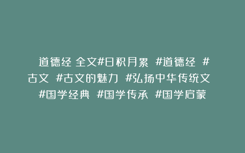 《道德经》全文#日积月累 #道德经 #古文 #古文的魅力 #弘扬中华传统文 #国学经典 #国学传承 #国学启蒙