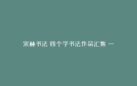 宋赫书法：四个字书法作品汇集（一）