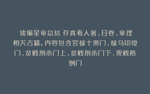 《续编星命总括》存真看人著，8卷，命理相关古籍。内容包含官禄十贵门，禄马印绶门，贫贱刑杀门上，贫贱刑杀门下，贵贱格例门