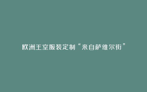 欧洲王室服装定制：“来自萨维尔街”