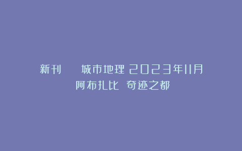 新刊 | 《城市地理》2023年11月：阿布扎比 奇迹之都
