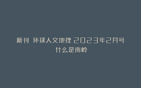 新刊丨《环球人文地理》2023年2月号：什么是南岭？