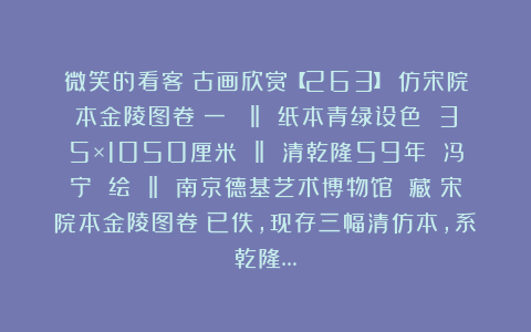 微笑的看客：古画欣赏【263】：仿宋院本金陵图卷（一） ‖ 纸本青绿设色 35×1050厘米 ‖ 清乾隆59年 冯宁 绘 ‖ 南京德基艺术博物馆 藏《宋院本金陵图卷》已佚，现存三幅清仿本，系乾隆…