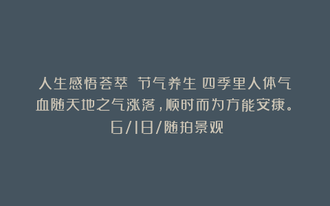 人生感悟荟萃：《节气养生：四季里人体气血随天地之气涨落，顺时而为方能安康。》（6/18/随拍景观）