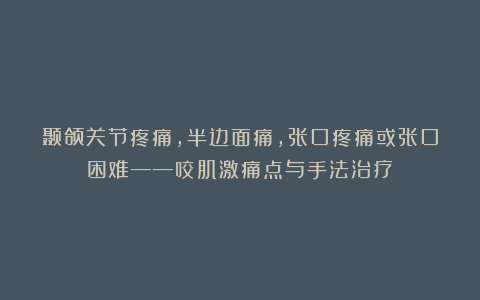 颞颌关节疼痛，半边面痛,张口疼痛或张口困难——咬肌激痛点与手法治疗！