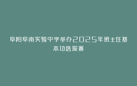 阜阳阜南实验中学举办2025年班主任基本功选拔赛