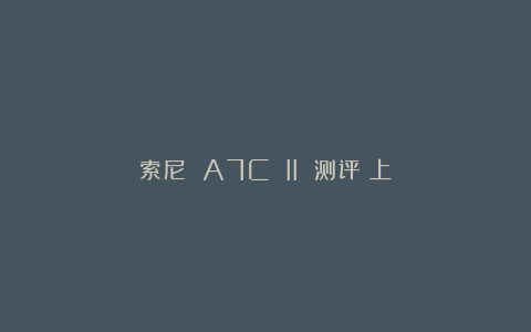 索尼 A7C II 测评（上）