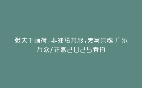 张大千画荷，非独绘其形，更写其魂丨广东万众/正嘉2025春拍