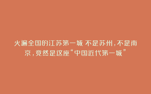 火遍全国的江苏第一城!不是苏州,不是南京,竟然是这座“中国近代第一城”!