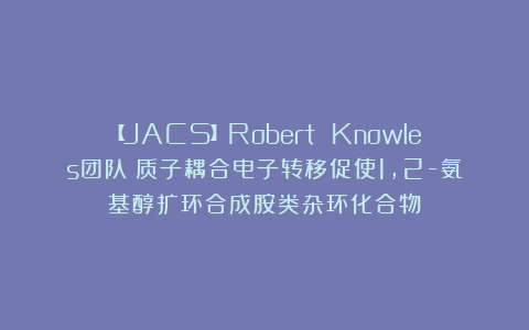 【JACS】Robert Knowles团队：质子耦合电子转移促使1,2-氨基醇扩环合成胺类杂环化合物