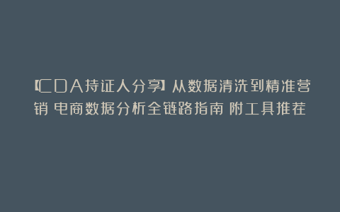 【CDA持证人分享】从数据清洗到精准营销：电商数据分析全链路指南（附工具推荐）