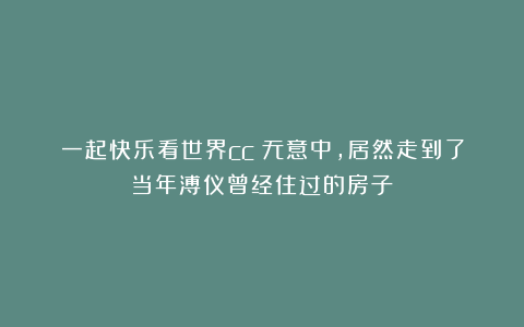 一起快乐看世界cc：无意中，居然走到了当年溥仪曾经住过的房子！