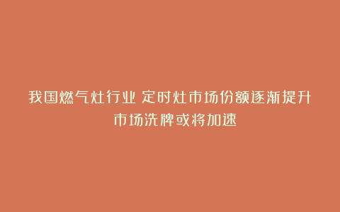 我国燃气灶行业：定时灶市场份额逐渐提升 市场洗牌或将加速