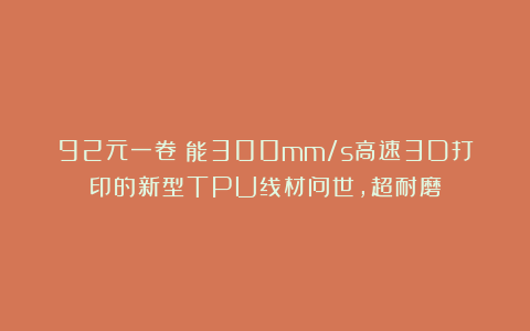 92元一卷！能300mm/s高速3D打印的新型TPU线材问世，超耐磨