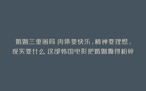 婚姻三重困局：肉体要快乐，精神要理想，现实要什么？这部韩国电影把婚姻撕得粉碎