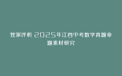 独家评析：2025年江西中考数学真题命题素材研究