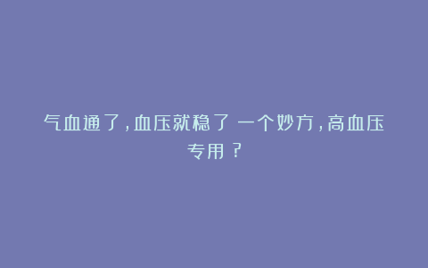 气血通了，血压就稳了！一个妙方，高血压专用！?