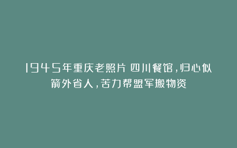1945年重庆老照片：四川餐馆，归心似箭外省人，苦力帮盟军搬物资