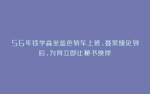 56年钱学森坐蓝色轿车上班，聂荣臻见到后，为何立即让秘书换掉？
