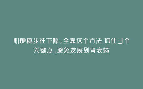 肌酐稳步往下降，全靠这个方法！抓住3个关键点，避免发展到肾衰竭！