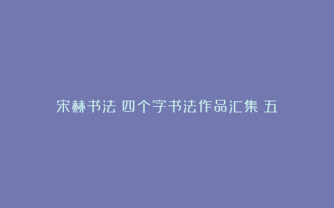 宋赫书法：四个字书法作品汇集（五）