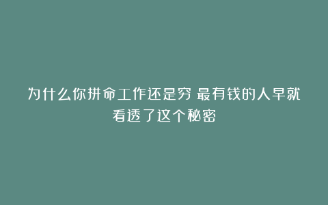 为什么你拼命工作还是穷？最有钱的人早就看透了这个秘密！