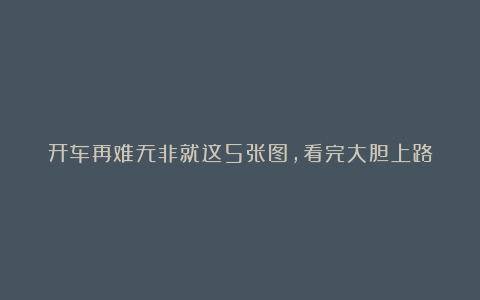 开车再难无非就这5张图，看完大胆上路
